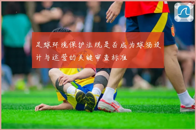 足球环境保护法规是否成为球场设计与运营的关键审查标准