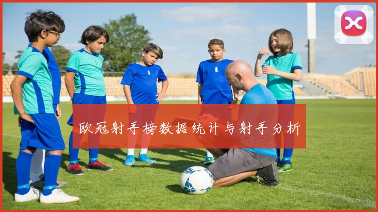 欧冠射手榜数据统计与射手分析