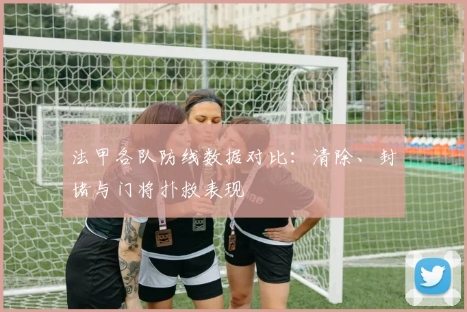 法甲各队防线数据对比：清除、封堵与门将扑救表现