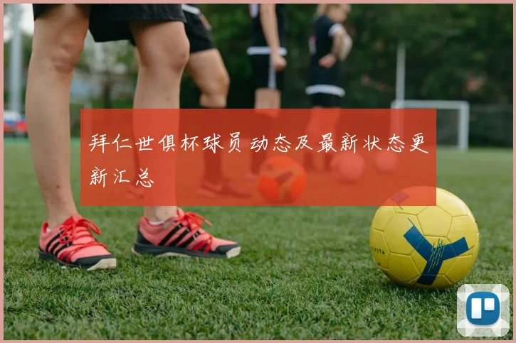 拜仁世俱杯球员动态及最新状态更新汇总