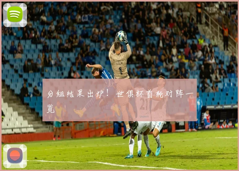 分组结果出炉!世俱杯首轮对阵一览