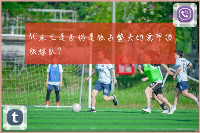 AC米兰是否仍是独占鳌头的意甲顶级球队？