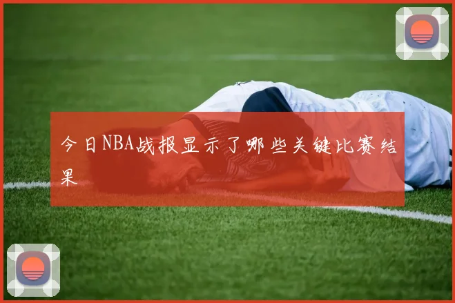今日NBA战报显示了哪些关键比赛结果