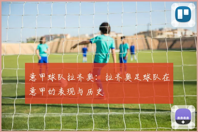 意甲球队拉齐奥:拉齐奥足球队在意甲的表现与历史