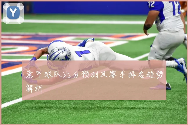 意甲球队比分预测及赛季排名趋势解析