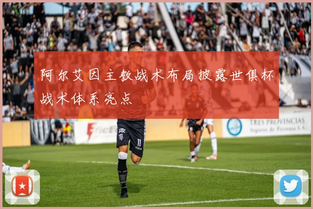 阿尔艾因主教战术布局披露世俱杯战术体系亮点