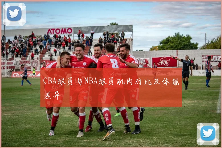 CBA球员与NBA球员肌肉对比及体能差异