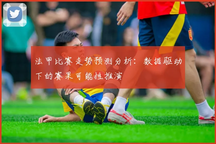 法甲比赛走势预测分析:数据驱动下的赛果可能性推演